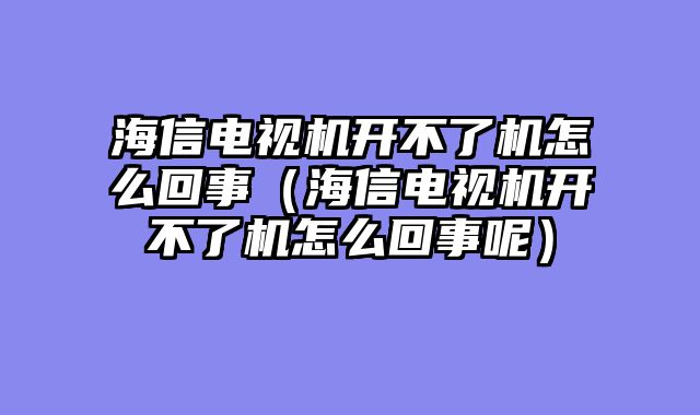 海信电视机开不了机怎么回事（海信电视机开不了机怎么回事呢）