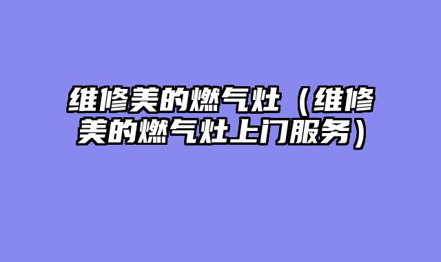 维修美的燃气灶（维修美的燃气灶上门服务）