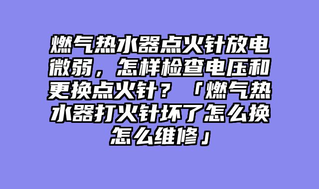 燃气热水器点火针放电微弱，怎样检查电压和更换点火针？「燃气热水器打火针坏了怎么换怎么维修」