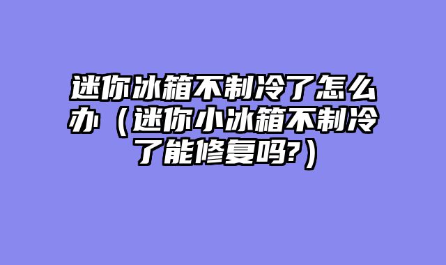 迷你冰箱不制冷了怎么办（迷你小冰箱不制冷了能修复吗?）