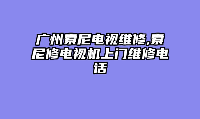 广州索尼电视维修,索尼修电视机上门维修电话
