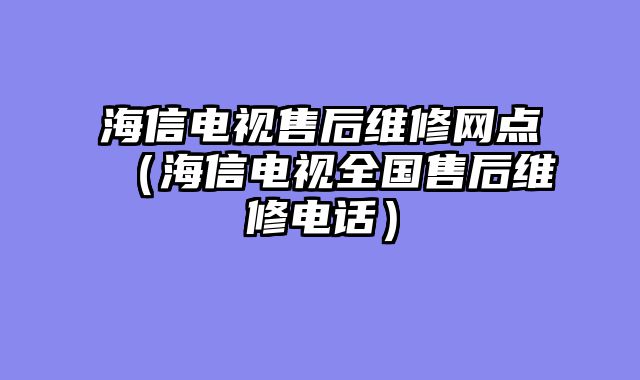 海信电视售后维修网点（海信电视全国售后维修电话）