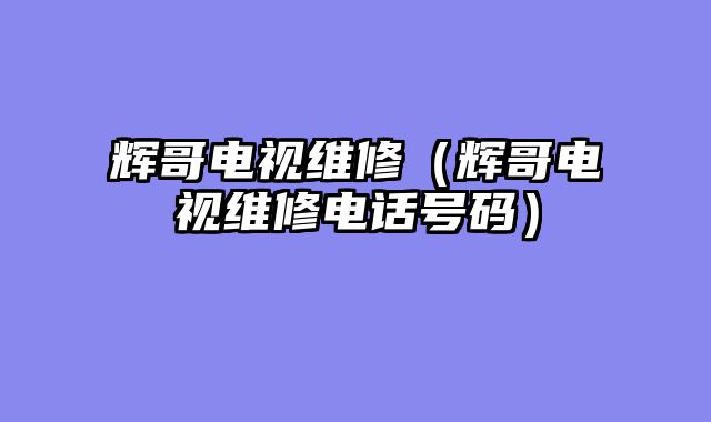 辉哥电视维修（辉哥电视维修电话号码）