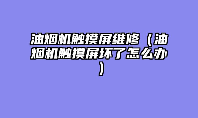 油烟机触摸屏维修（油烟机触摸屏坏了怎么办）