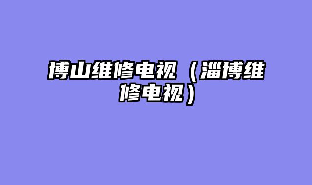 博山维修电视（淄博维修电视）