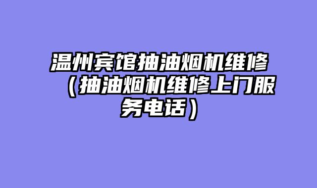 温州宾馆抽油烟机维修（抽油烟机维修上门服务电话）