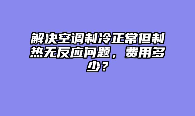 解决空调制冷正常但制热无反应问题，费用多少？