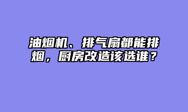 油烟机、排气扇都能排烟，厨房改造该选谁？