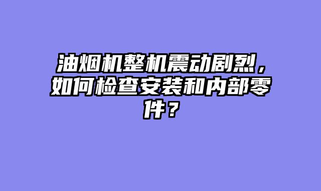 油烟机整机震动剧烈，如何检查安装和内部零件？