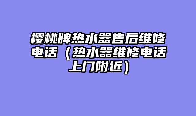 樱桃牌热水器售后维修电话（热水器维修电话上门附近）