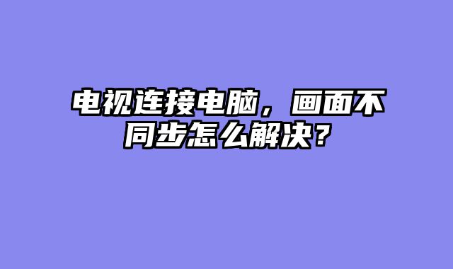 电视连接电脑，画面不同步怎么解决？