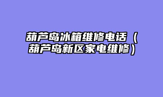 葫芦岛冰箱维修电话（葫芦岛新区家电维修）