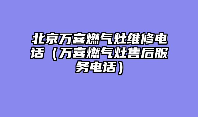 北京万喜燃气灶维修电话（万喜燃气灶售后服务电话）
