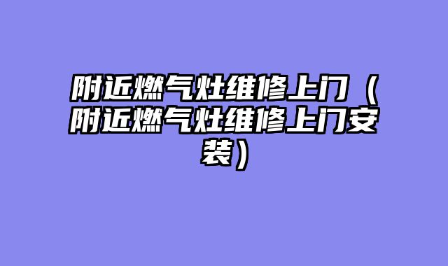 附近燃气灶维修上门（附近燃气灶维修上门安装）