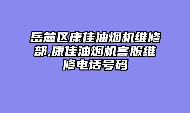岳麓区康佳油烟机维修部,康佳油烟机客服维修电话号码