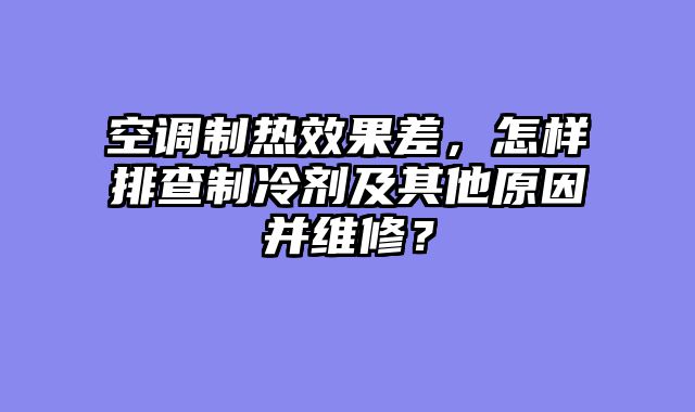 空调制热效果差，怎样排查制冷剂及其他原因并维修？