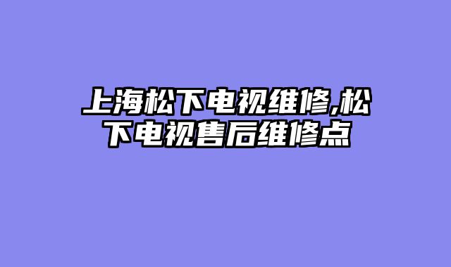 上海松下电视维修,松下电视售后维修点