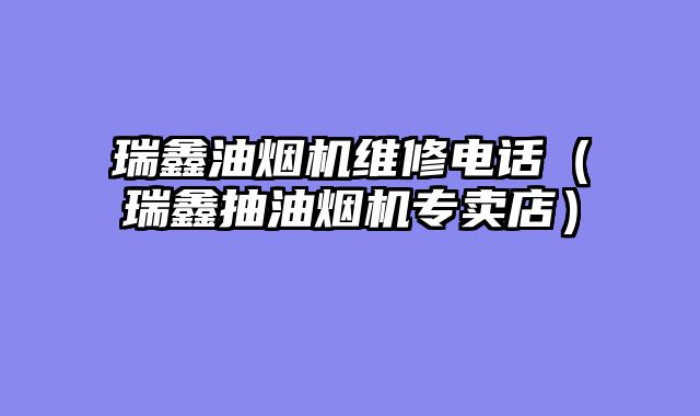 瑞鑫油烟机维修电话（瑞鑫抽油烟机专卖店）