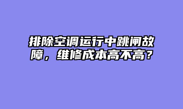 排除空调运行中跳闸故障，维修成本高不高？