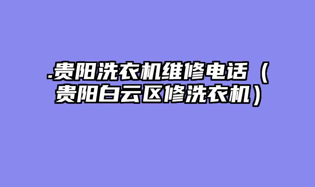 .贵阳洗衣机维修电话（贵阳白云区修洗衣机）