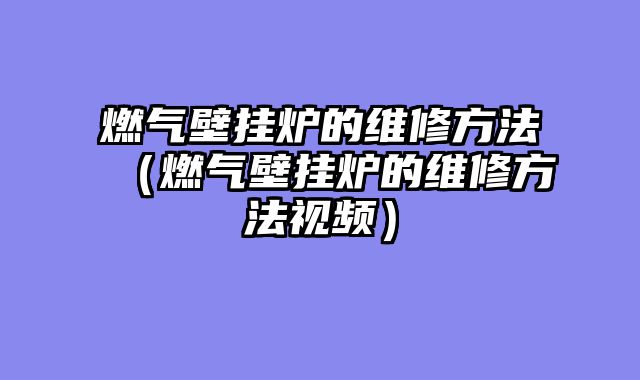 燃气壁挂炉的维修方法（燃气壁挂炉的维修方法视频）