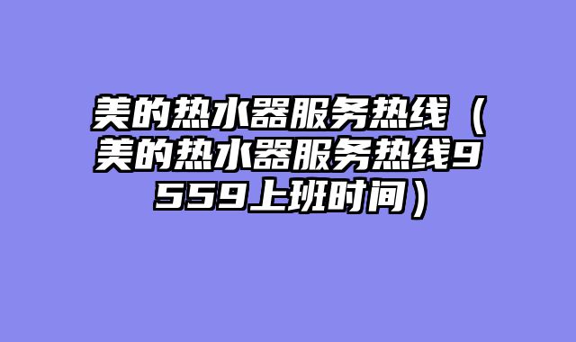 美的热水器服务热线（美的热水器服务热线9559上班时间）