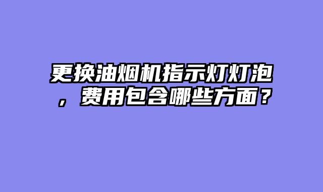 更换油烟机指示灯灯泡，费用包含哪些方面？