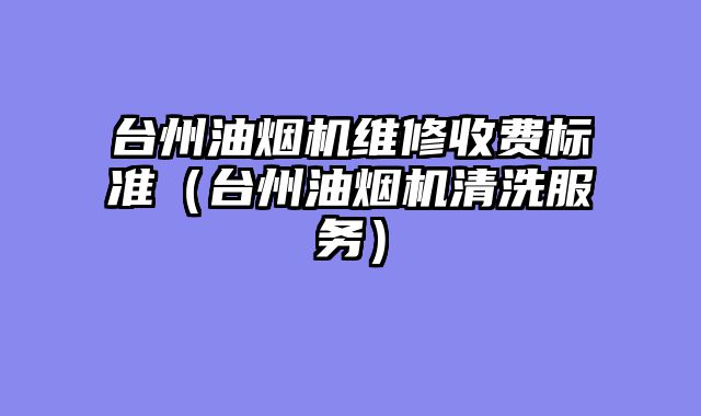 台州油烟机维修收费标准（台州油烟机清洗服务）