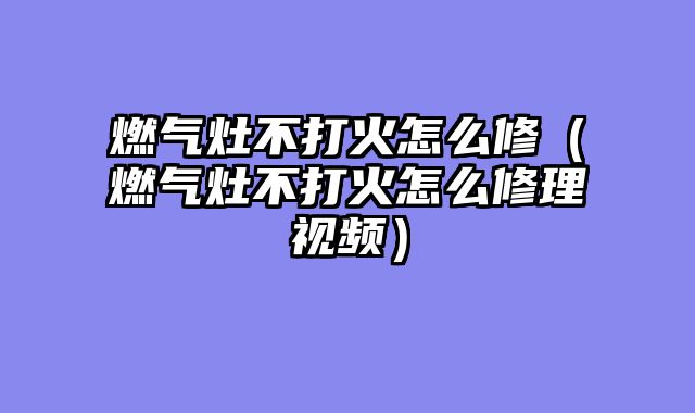 燃气灶不打火怎么修（燃气灶不打火怎么修理视频）
