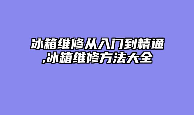 冰箱维修从入门到精通,冰箱维修方法大全