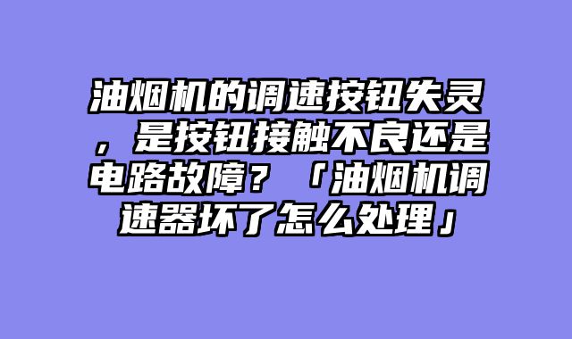 油烟机的调速按钮失灵，是按钮接触不良还是电路故障？「油烟机调速器坏了怎么处理」