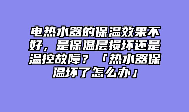 电热水器的保温效果不好，是保温层损坏还是温控故障？「热水器保温坏了怎么办」