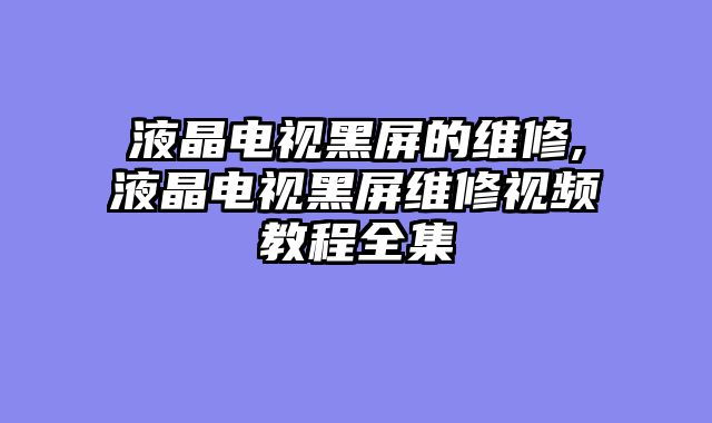 液晶电视黑屏的维修,液晶电视黑屏维修视频教程全集