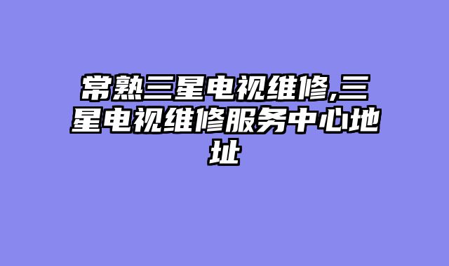 常熟三星电视维修,三星电视维修服务中心地址
