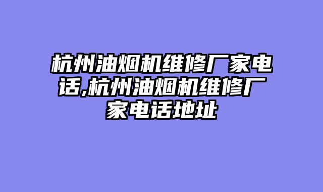 杭州油烟机维修厂家电话,杭州油烟机维修厂家电话地址