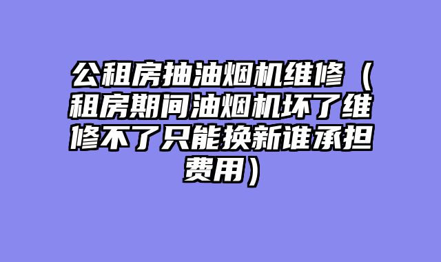 公租房抽油烟机维修（租房期间油烟机坏了维修不了只能换新谁承担费用）