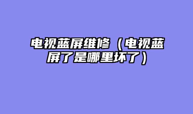 电视蓝屏维修（电视蓝屏了是哪里坏了）