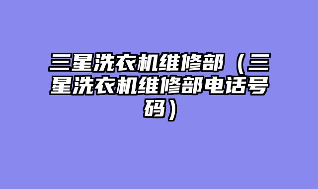 三星洗衣机维修部（三星洗衣机维修部电话号码）