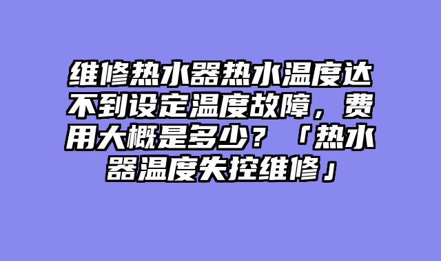 维修热水器热水温度达不到设定温度故障，费用大概是多少？「热水器温度失控维修」