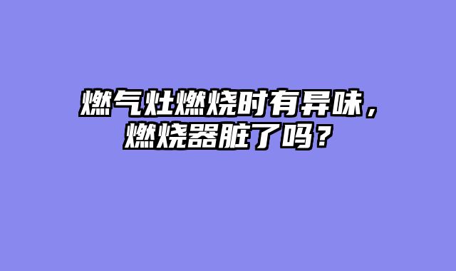 燃气灶燃烧时有异味，燃烧器脏了吗？