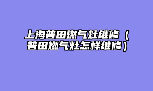 上海普田燃气灶维修（普田燃气灶怎样维修）