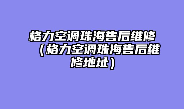 格力空调珠海售后维修（格力空调珠海售后维修地址）