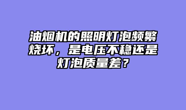 油烟机的照明灯泡频繁烧坏，是电压不稳还是灯泡质量差？