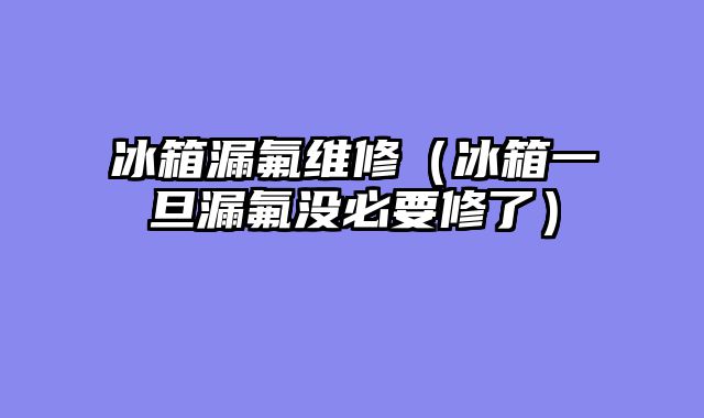 冰箱漏氟维修（冰箱一旦漏氟没必要修了）