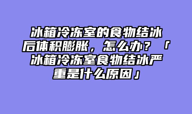 冰箱冷冻室的食物结冰后体积膨胀，怎么办？「冰箱冷冻室食物结冰严重是什么原因」