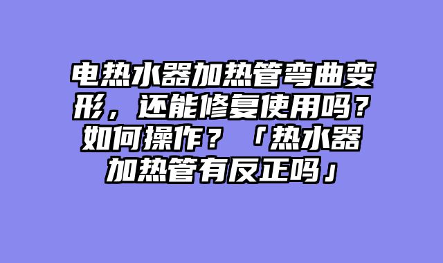 电热水器加热管弯曲变形，还能修复使用吗？如何操作？「热水器加热管有反正吗」