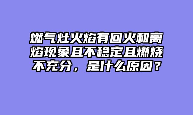 燃气灶火焰有回火和离焰现象且不稳定且燃烧不充分，是什么原因？