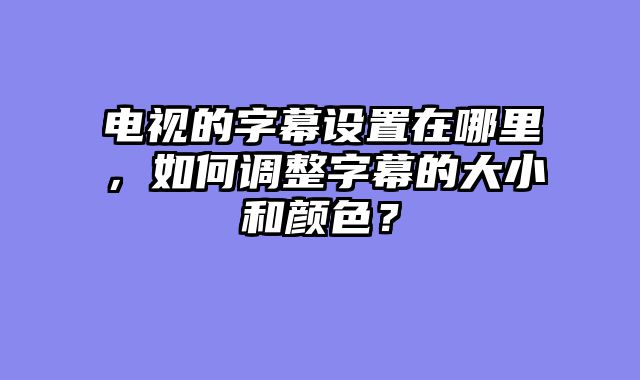 电视的字幕设置在哪里，如何调整字幕的大小和颜色？