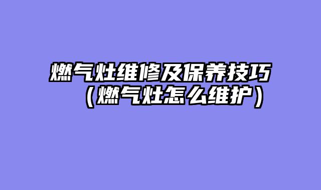 燃气灶维修及保养技巧（燃气灶怎么维护）