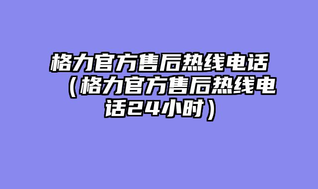 格力官方售后热线电话（格力官方售后热线电话24小时）